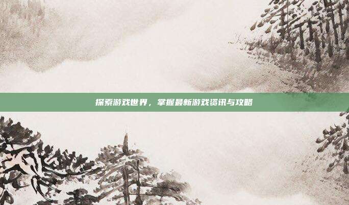 探索游戏世界，掌握最新游戏资讯与攻略