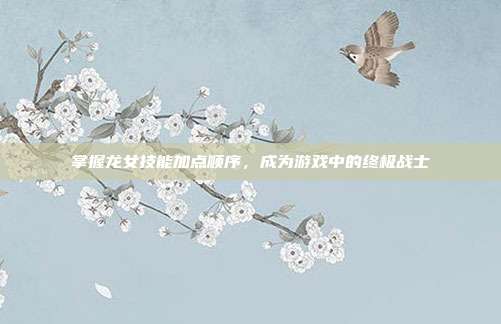 掌握龙女技能加点顺序,成为游戏中的终极战士
