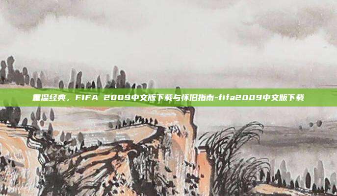 重温经典，FIFA 2009中文版下载与怀旧指南-fifa2009中文版下载