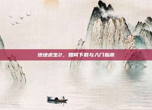 绝地求生2,如何下载与入门指南
