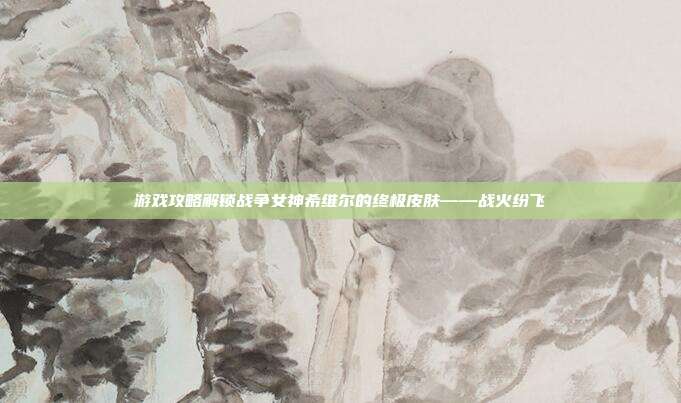 游戏攻略解锁战争女神希维尔的终极皮肤——战火纷飞
