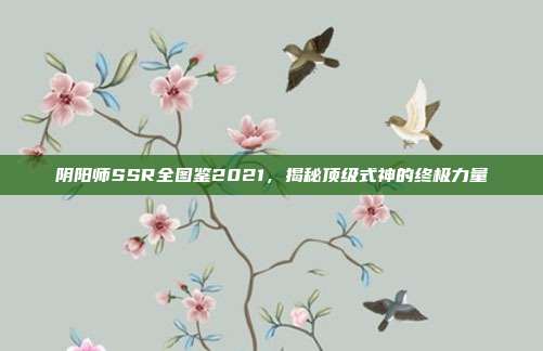 阴阳师SSR全图鉴2021,揭秘顶级式神的终极力量