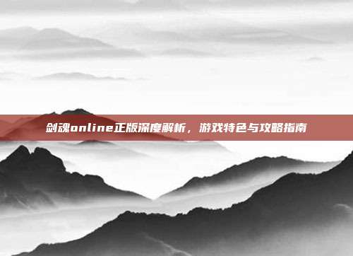 剑魂online正版深度解析，游戏特色与攻略指南