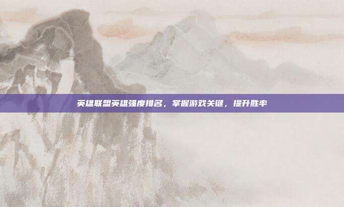 英雄联盟英雄强度排名,掌握游戏关键,提升胜率