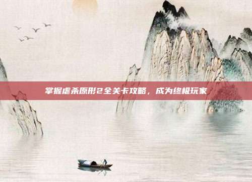 掌握虐杀原形2全关卡攻略,成为终极玩家