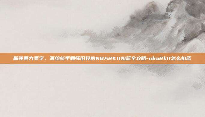 解锁暴力美学，写给新手和怀旧党的NBA2K11扣篮全攻略-nba2k11怎么扣篮