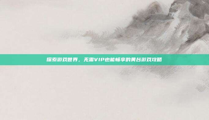 探索游戏世界,无需VIP也能畅享的黄台游戏攻略