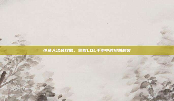 小鱼人出装攻略,掌握LOL手游中的终极刺客