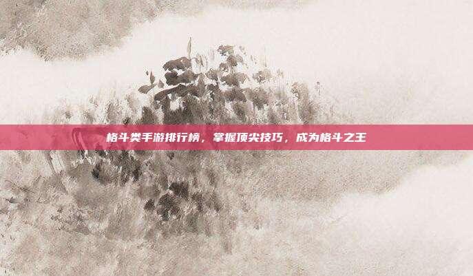 格斗类手游排行榜,掌握顶尖技巧,成为格斗之王