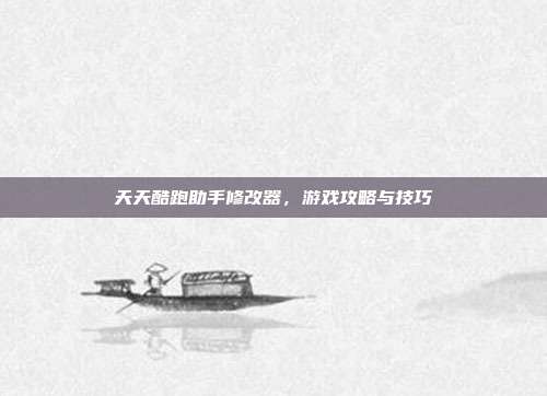 天天酷跑助手修改器,游戏攻略与技巧