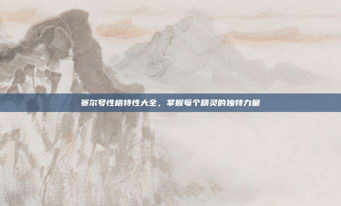 赛尔号性格特性大全，掌握每个精灵的独特力量