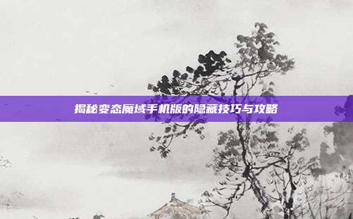 揭秘变态魔域手机版的隐藏技巧与攻略