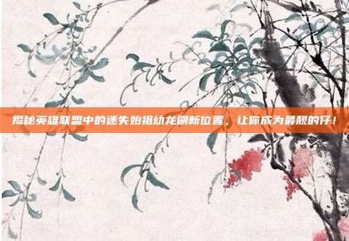 揭秘英雄联盟中的迷失始祖幼龙刷新位置，让你成为最靓的仔！
