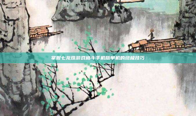 掌握七龙珠游戏格斗手机版单机的终极技巧