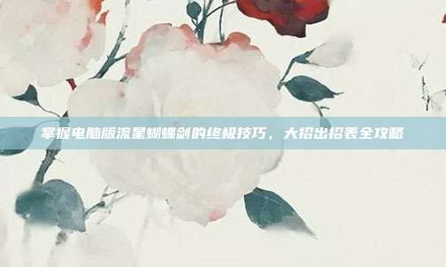 掌握电脑版流星蝴蝶剑的终极技巧，大招出招表全攻略