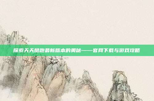 探索天天酷跑最新版本的奥秘——官网下载与游戏攻略