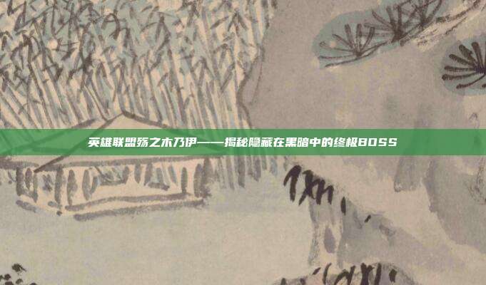 英雄联盟殇之木乃伊——揭秘隐藏在黑暗中的终极BOSS