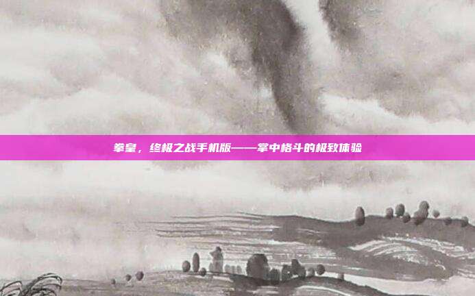 拳皇,终极之战手机版——掌中格斗的极致体验