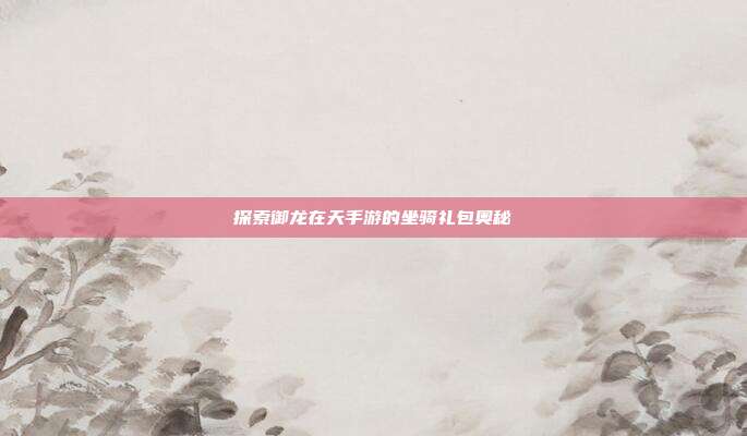 探索御龙在天手游的坐骑礼包奥秘