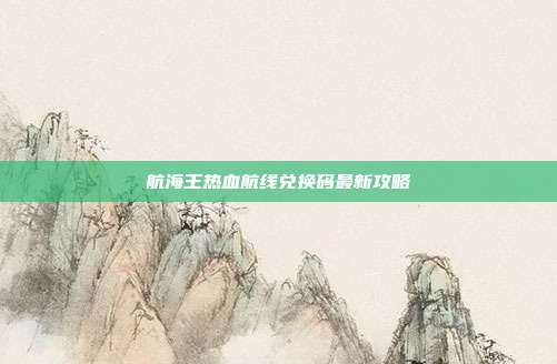 航海王热血航线兑换码最新攻略
