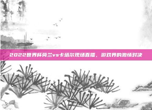 2022世界杯荷兰vs卡塔尔现场直播，游戏界的激情对决
