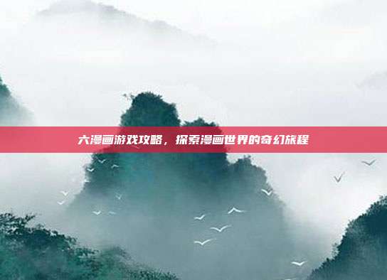 六漫画游戏攻略，探索漫画世界的奇幻旅程