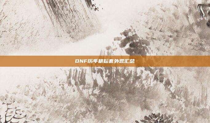 DNF历年耕耘套外观汇总