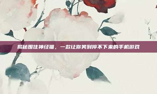 揭秘围住神经猫,一款让你笑到停不下来的手机游戏