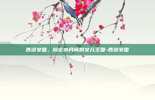 西凉女国，镜花水月间的女儿王国-西凉女国