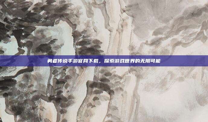 勇者传说手游官网下载，探索游戏世界的无限可能
