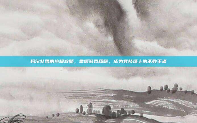 玛尔扎哈的终极攻略，掌握游戏精髓，成为竞技场上的不败王者