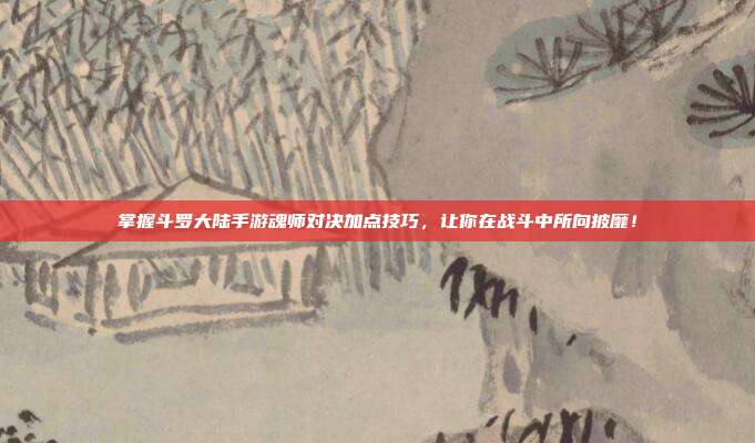 掌握斗罗大陆手游魂师对决加点技巧，让你在战斗中所向披靡！