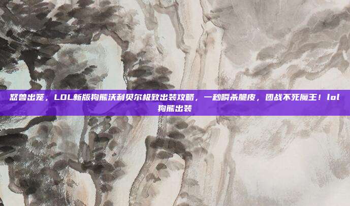 怒兽出笼，LOL新版狗熊沃利贝尔极致出装攻略，一秒瞬杀脆皮，团战不死魔王！lol狗熊出装
