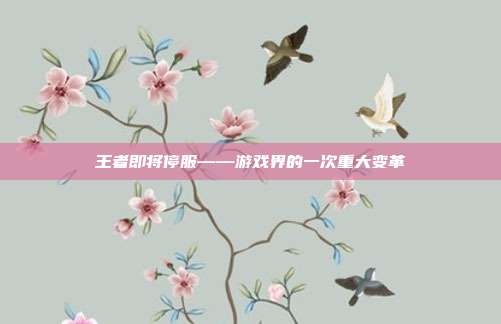 王者即将停服——游戏界的一次重大变革