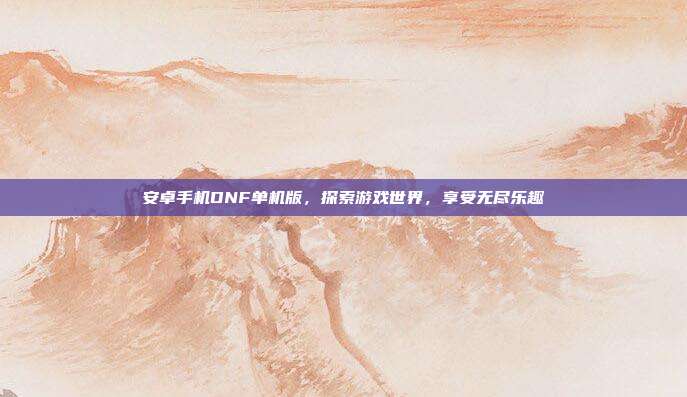 安卓手机DNF单机版，探索游戏世界，享受无尽乐趣