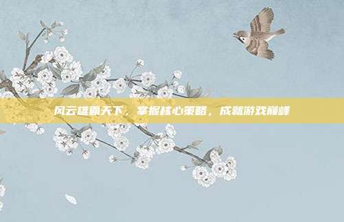 风云雄霸天下，掌握核心策略，成就游戏巅峰