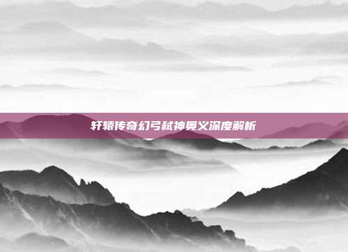 轩辕传奇幻弓弑神奥义深度解析