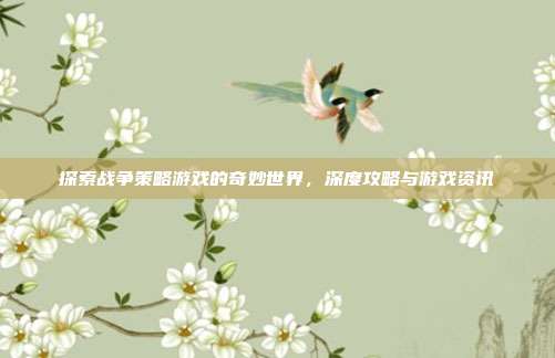 探索战争策略游戏的奇妙世界，深度攻略与游戏资讯