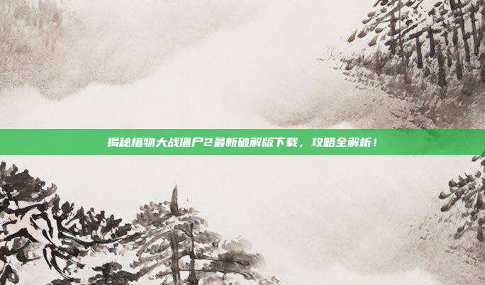 揭秘植物大战僵尸2最新破解版下载,攻略全解析!