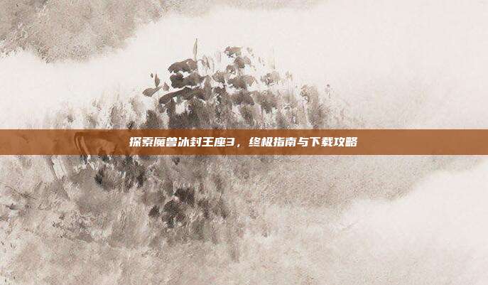 探索魔兽冰封王座3，终极指南与下载攻略