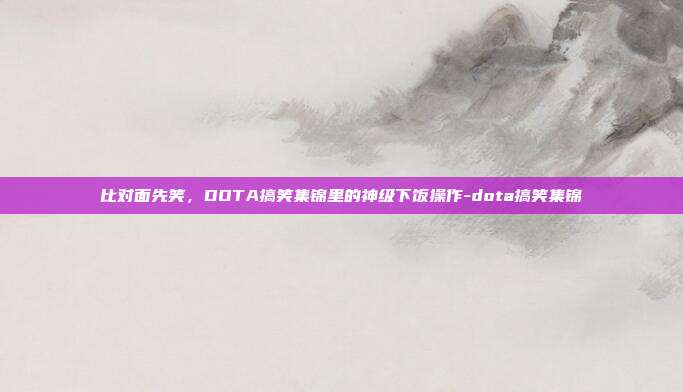 比对面先笑，DOTA搞笑集锦里的神级下饭操作-dota搞笑集锦