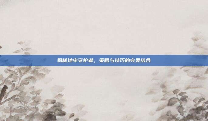 揭秘地牢守护者，策略与技巧的完美结合