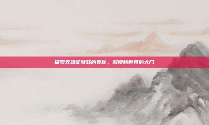 探索无验证游戏的奥秘,解锁新世界的大门