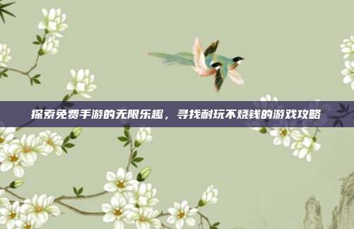 探索免费手游的无限乐趣,寻找耐玩不烧钱的游戏攻略
