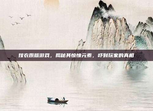 嫁衣原版游戏，揭秘其惊悚元素，吓到玩家的真相