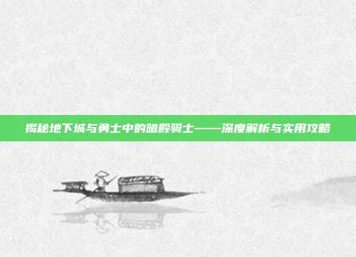 揭秘地下城与勇士中的暗殿骑士——深度解析与实用攻略