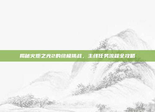 揭秘火炬之光2的终极挑战,主线任务流程全攻略
