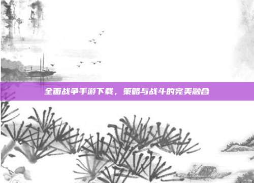 全面战争手游下载，策略与战斗的完美融合