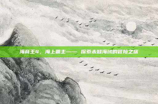 海商王4,海上霸主—— 探索未知海域的冒险之旅