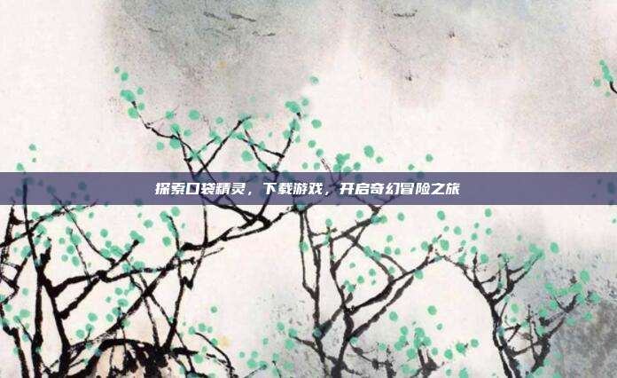 探索口袋精灵，下载游戏，开启奇幻冒险之旅